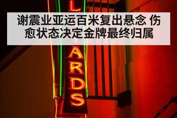谢震业亚运百米复出悬念 伤愈状态决定金牌最终归属