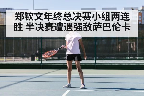 郑钦文年终总决赛小组两连胜 半决赛遭遇强敌萨巴伦卡