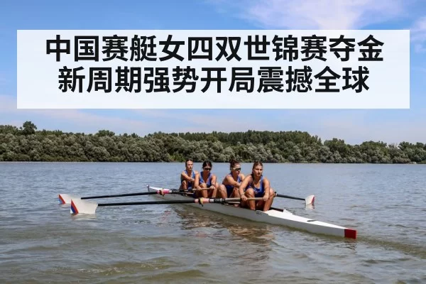 中国赛艇女四双世锦赛夺金 新周期强势开局震撼全球