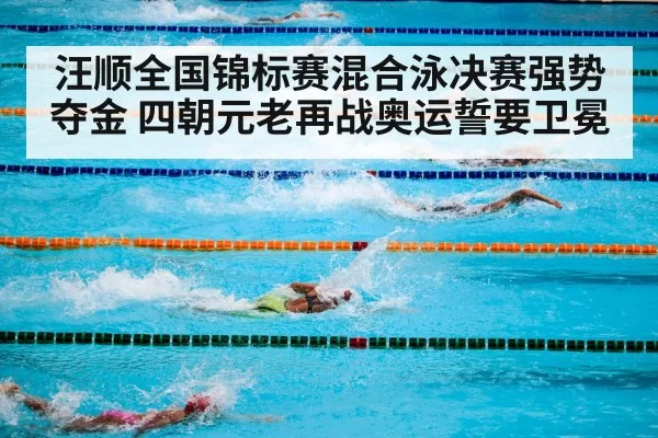 汪顺全国锦标赛混合泳决赛强势夺金 四朝元老再战奥运誓要卫冕