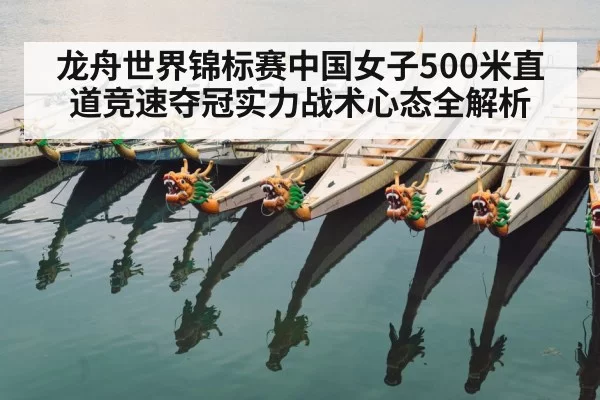 龙舟世界锦标赛中国女子500米直道竞速夺冠实力战术心态全解析